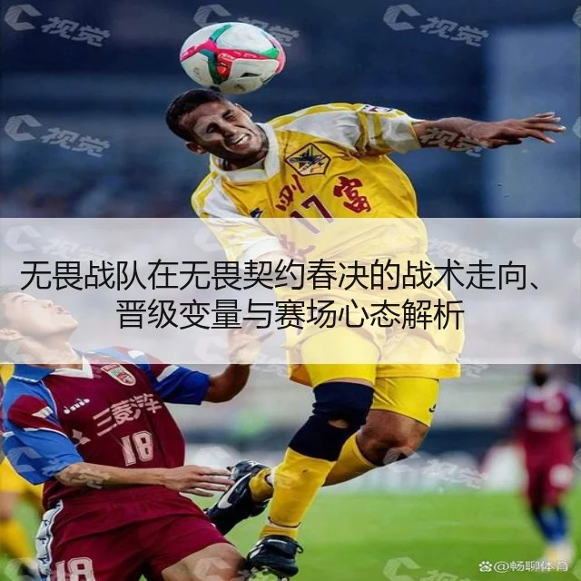 无畏战队在无畏契约春决的战术走向、晋级变量与赛场心态解析